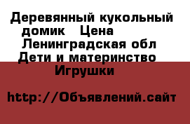 Деревянный кукольный домик › Цена ­ 6 000 - Ленинградская обл. Дети и материнство » Игрушки   